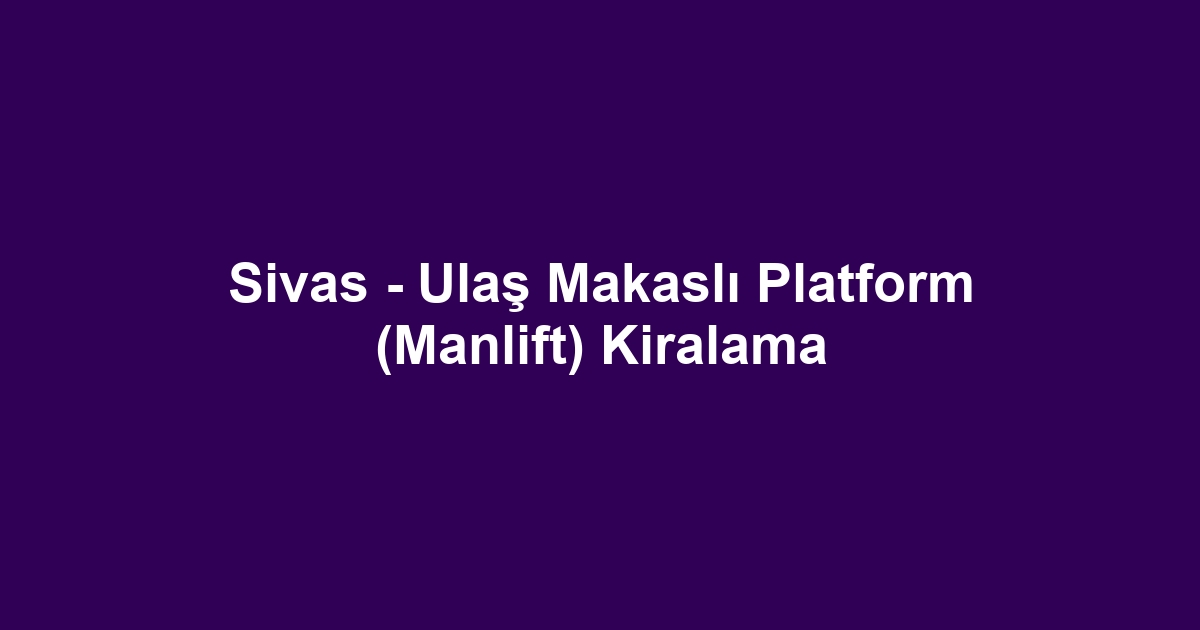 Sivas - Ulaş Makaslı Platform (Manlift) Kiralama