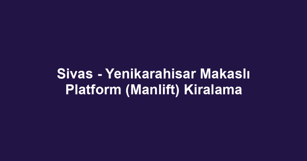 Sivas - Yenikarahisar Makaslı Platform (Manlift) Kiralama