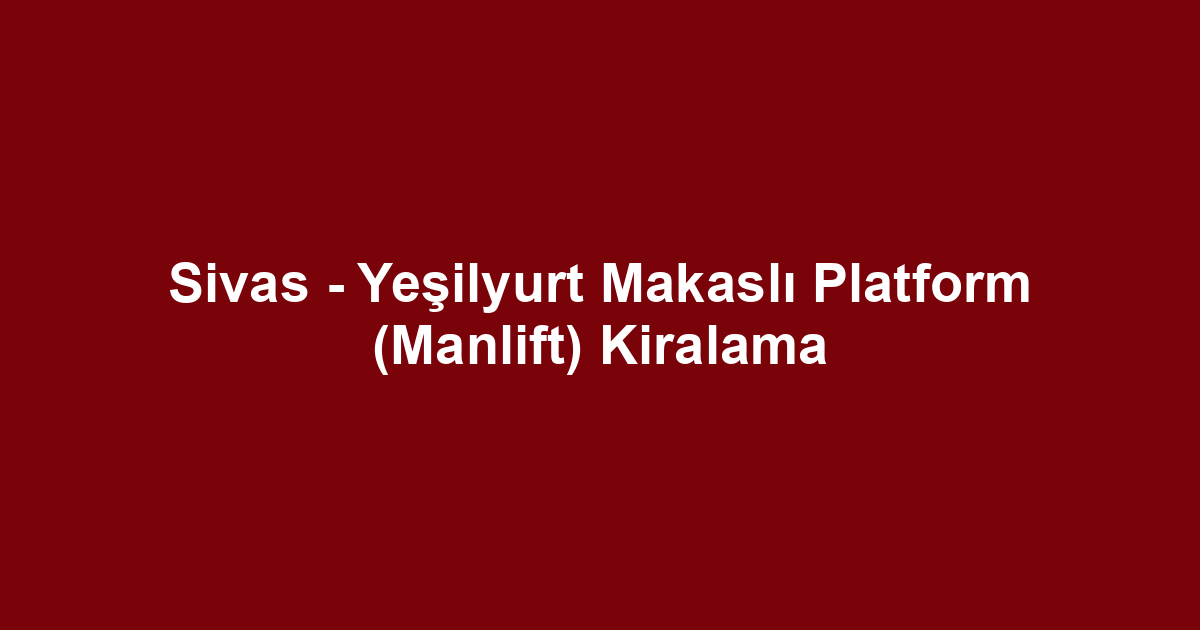 Sivas - Yeşilyurt Makaslı Platform (Manlift) Kiralama