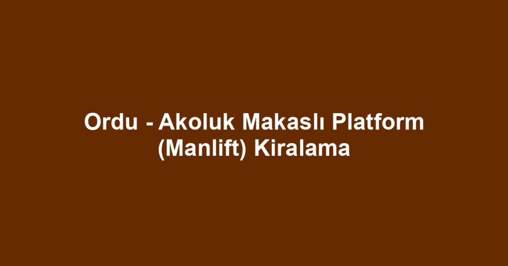 Ordu - Akoluk Makaslı Platform (Manlift) Kiralama