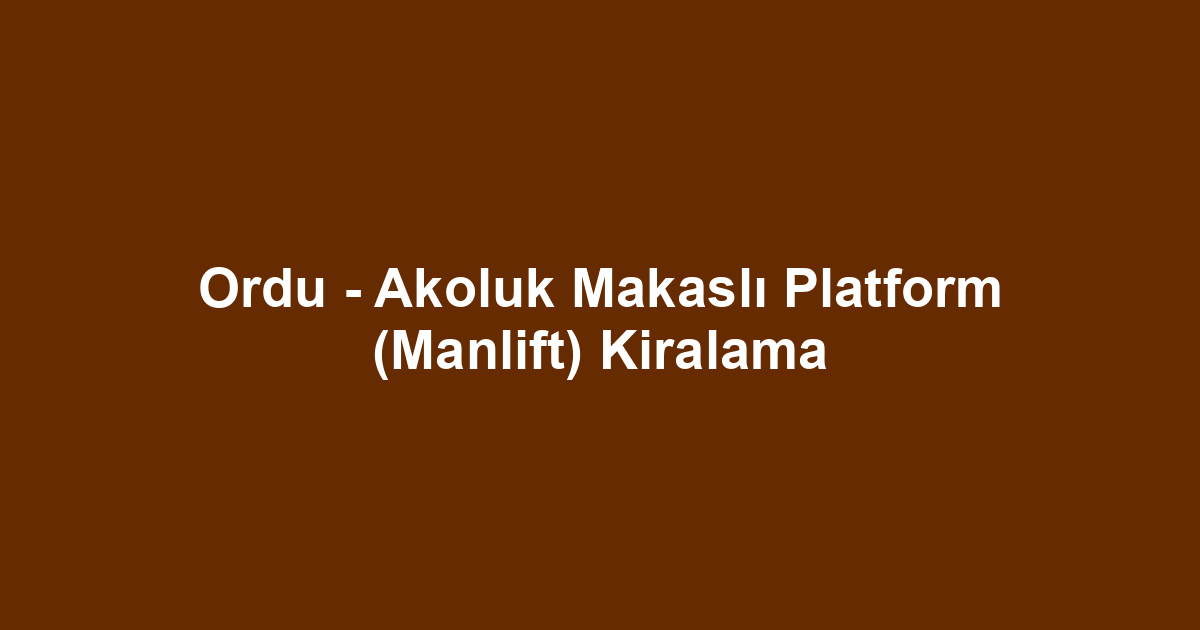 Ordu - Akoluk Makaslı Platform (Manlift) Kiralama