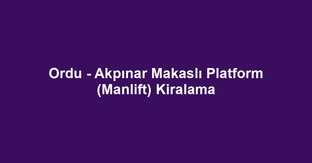 Ordu - Akpınar Makaslı Platform (Manlift) Kiralama