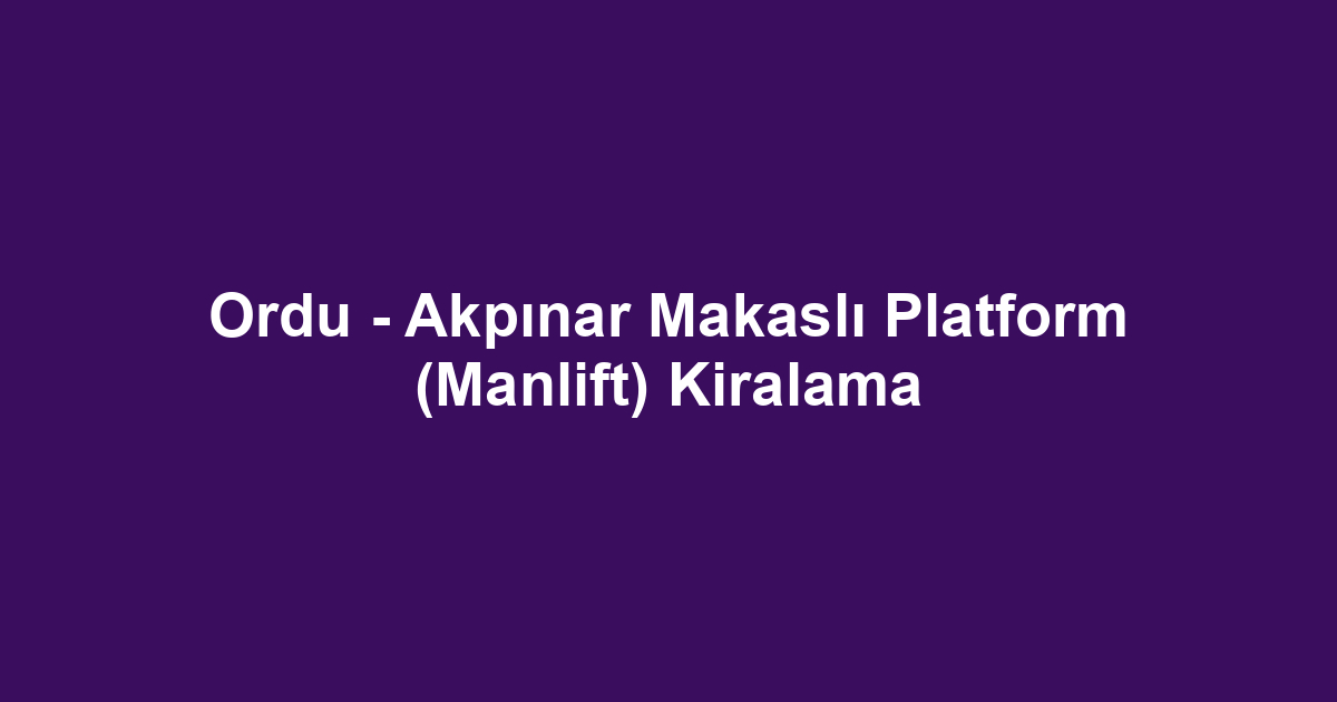 Ordu - Akpınar Makaslı Platform (Manlift) Kiralama