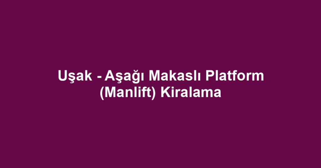 Uşak - Aşağı Makaslı Platform (Manlift) Kiralama