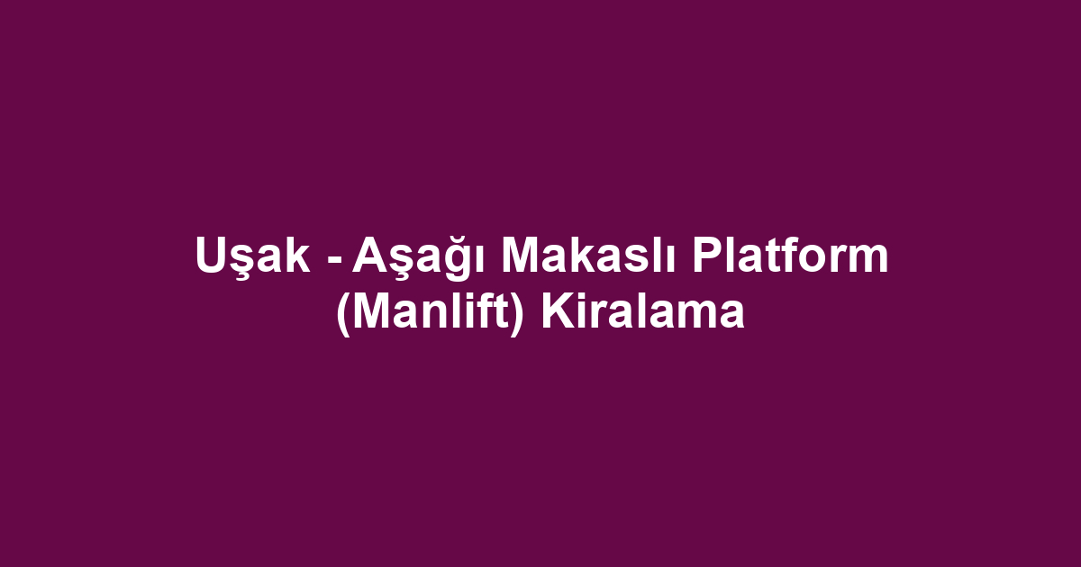 Uşak - Aşağı Makaslı Platform (Manlift) Kiralama