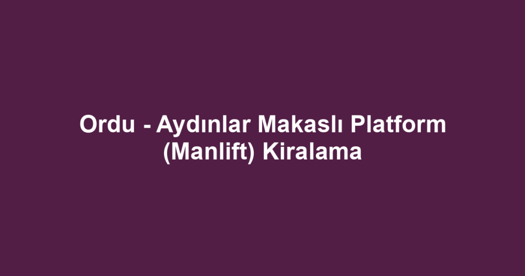 Ordu - Aydınlar Makaslı Platform (Manlift) Kiralama