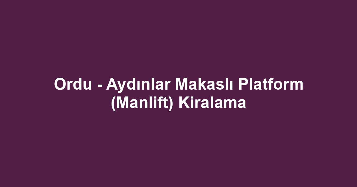 Ordu - Aydınlar Makaslı Platform (Manlift) Kiralama