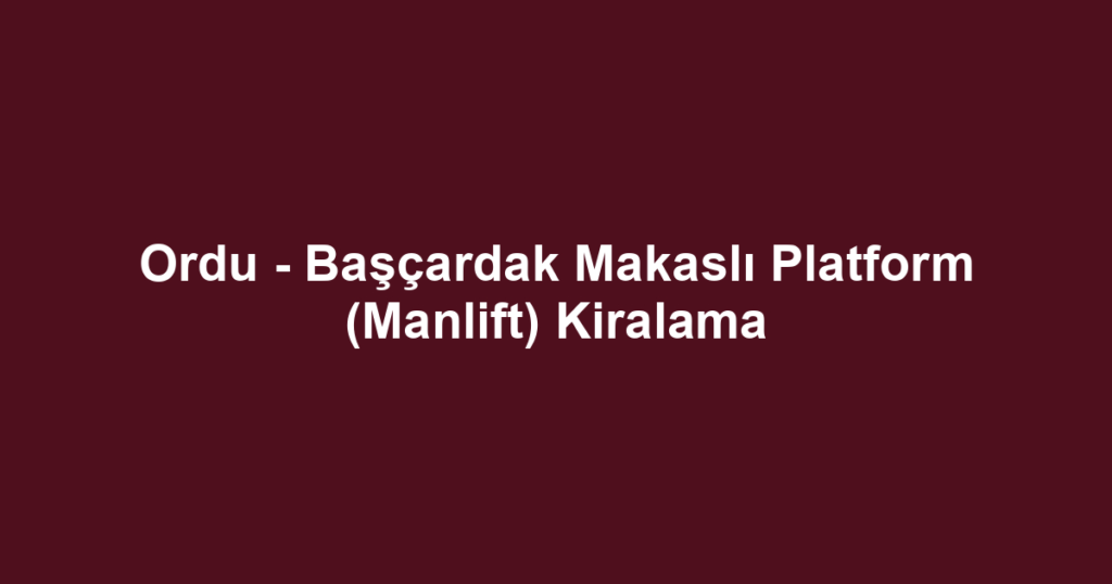 Ordu - Başçardak Makaslı Platform (Manlift) Kiralama