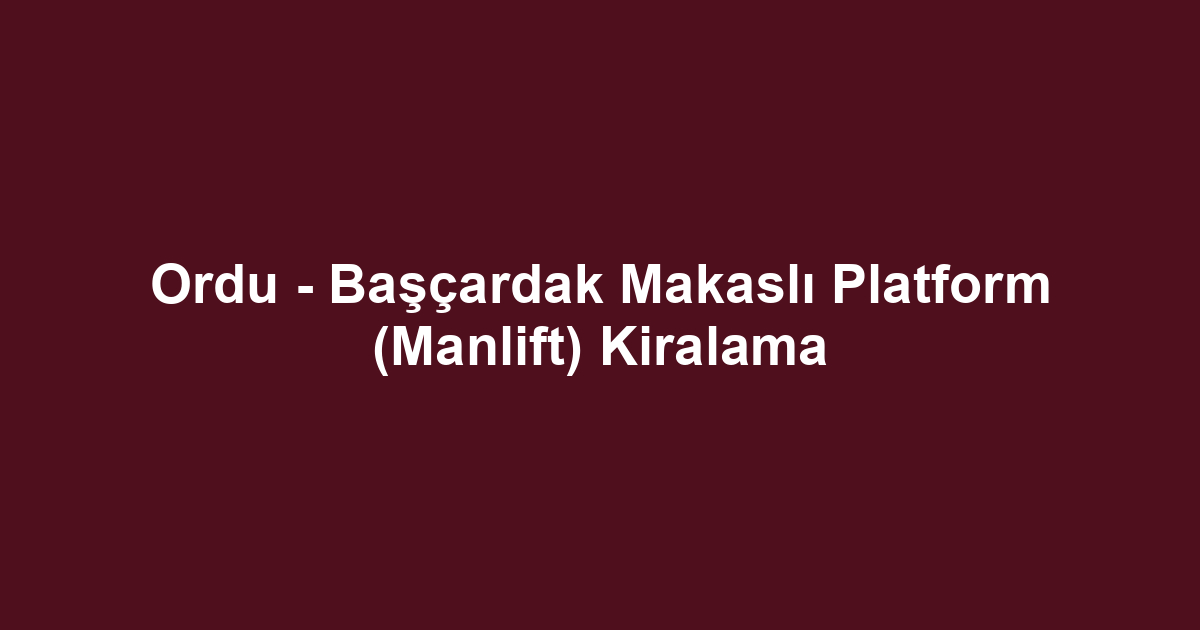 Ordu - Başçardak Makaslı Platform (Manlift) Kiralama