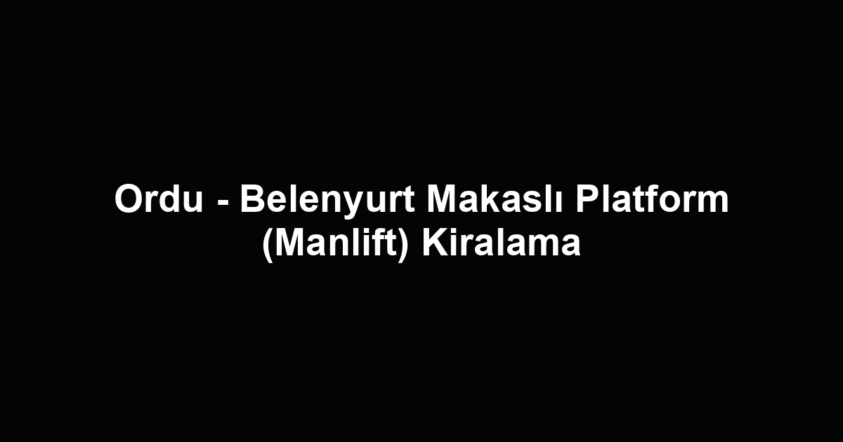 Ordu - Belenyurt Makaslı Platform (Manlift) Kiralama