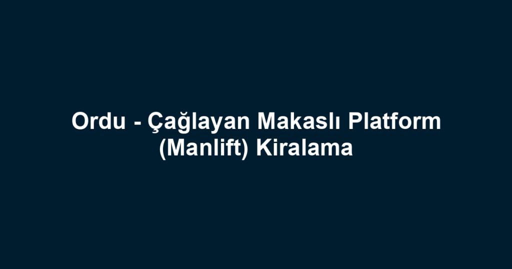Ordu - Çağlayan Makaslı Platform (Manlift) Kiralama