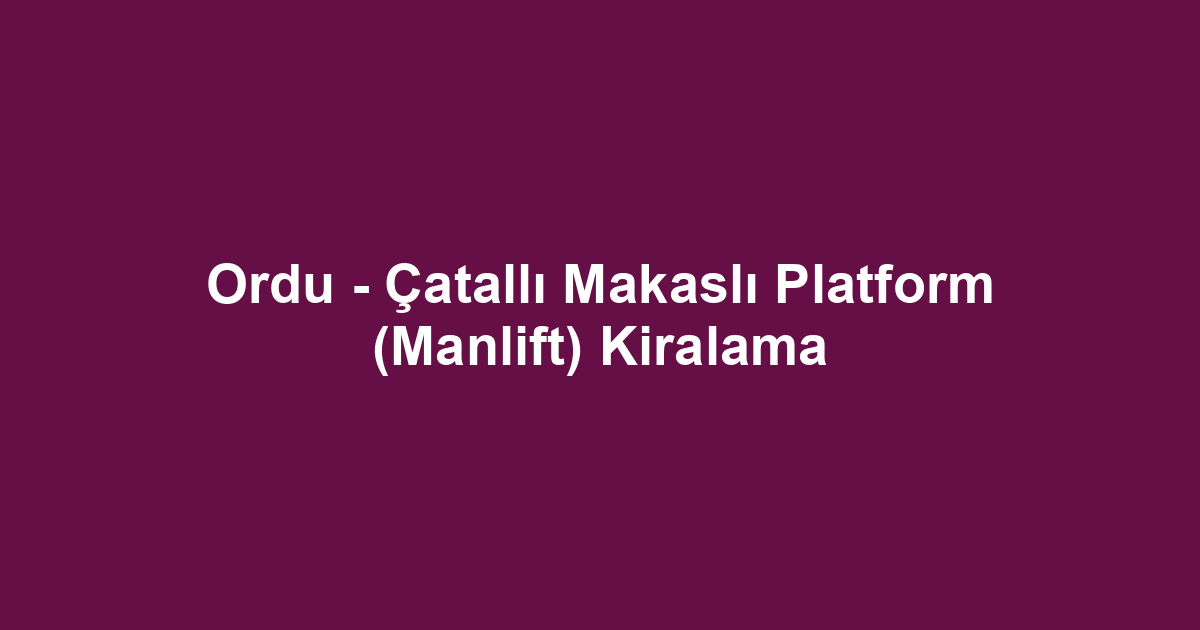 Ordu - Çatallı Makaslı Platform (Manlift) Kiralama