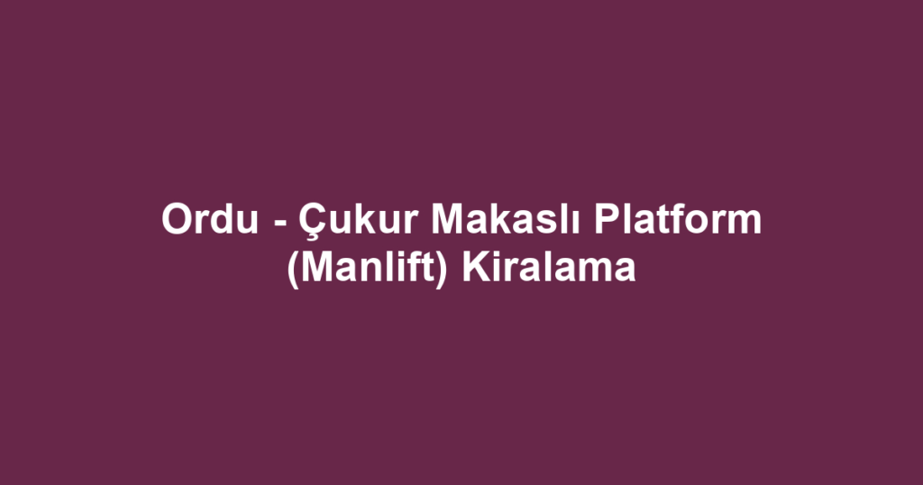 Ordu - Çukur Makaslı Platform (Manlift) Kiralama