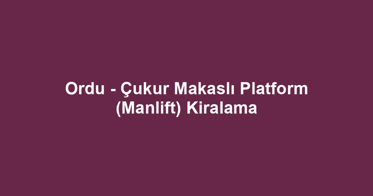 Ordu - Çukur Makaslı Platform (Manlift) Kiralama