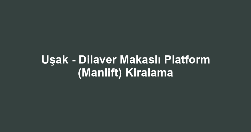 Uşak - Dilaver Makaslı Platform (Manlift) Kiralama