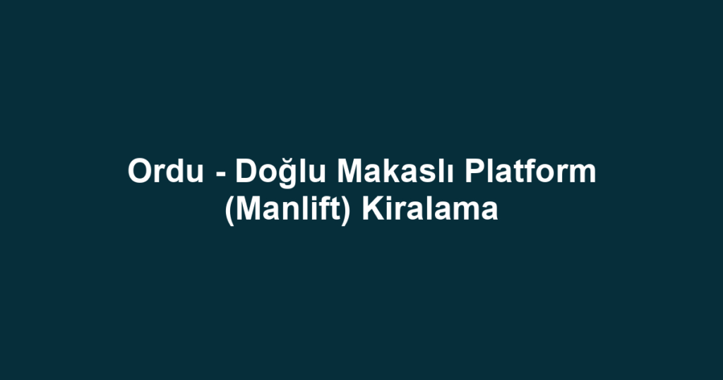 Ordu - Doğlu Makaslı Platform (Manlift) Kiralama