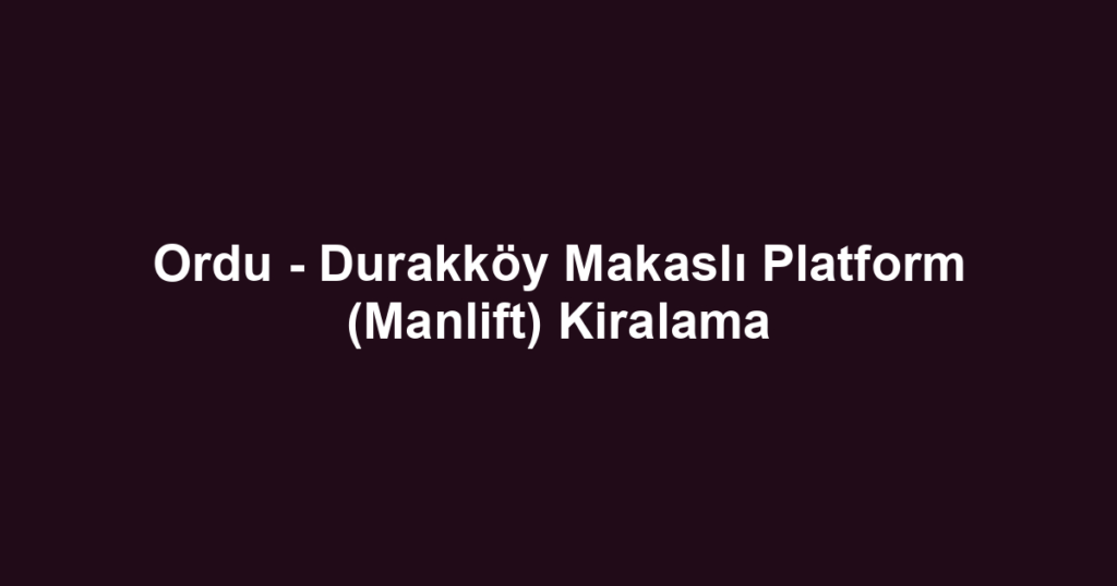 Ordu - Durakköy Makaslı Platform (Manlift) Kiralama