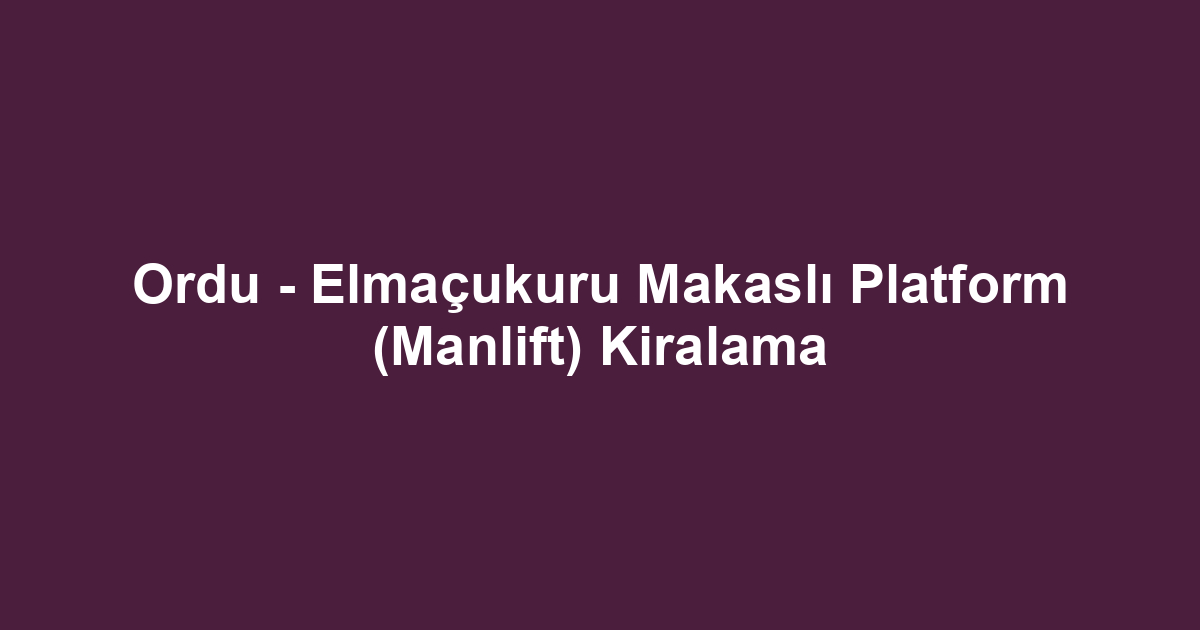 Ordu - Elmaçukuru Makaslı Platform (Manlift) Kiralama