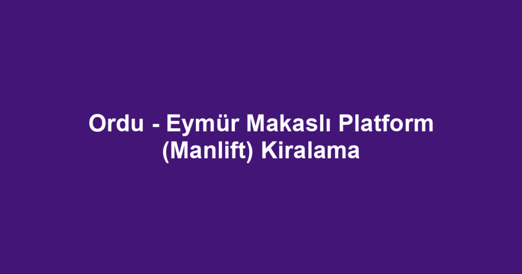 Ordu - Eymür Makaslı Platform (Manlift) Kiralama
