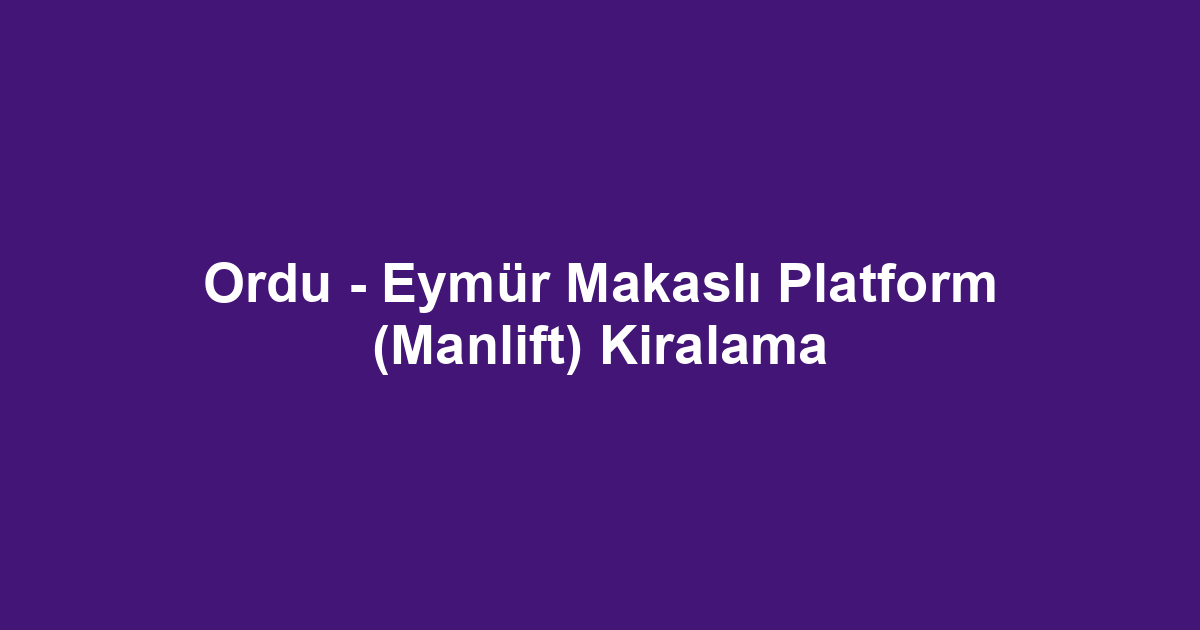 Ordu - Eymür Makaslı Platform (Manlift) Kiralama