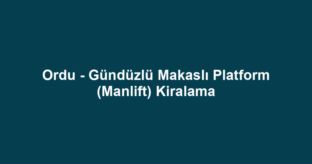 Ordu - Gündüzlü Makaslı Platform (Manlift) Kiralama