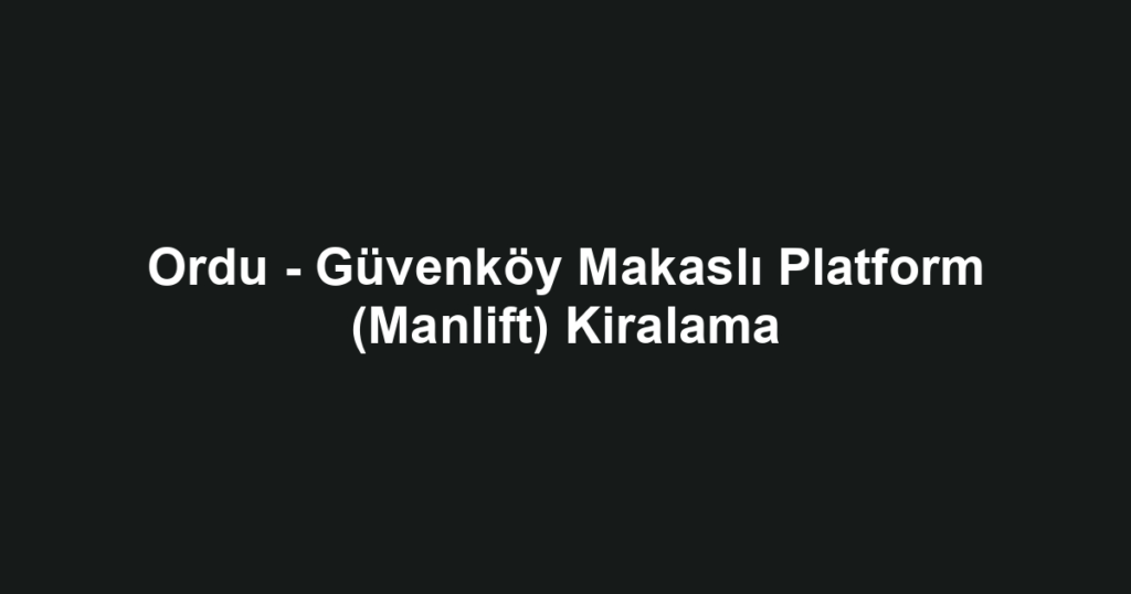 Ordu - Güvenköy Makaslı Platform (Manlift) Kiralama
