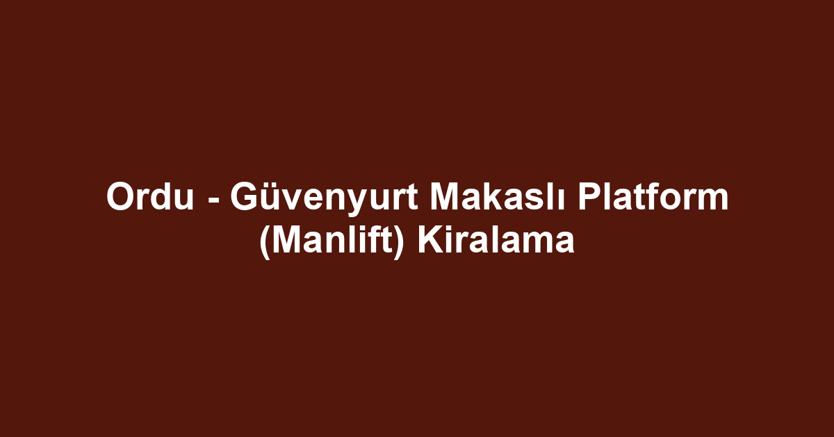 Ordu - Güvenyurt Makaslı Platform (Manlift) Kiralama