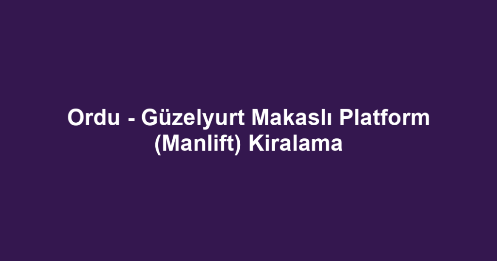 Ordu - Güzelyurt Makaslı Platform (Manlift) Kiralama