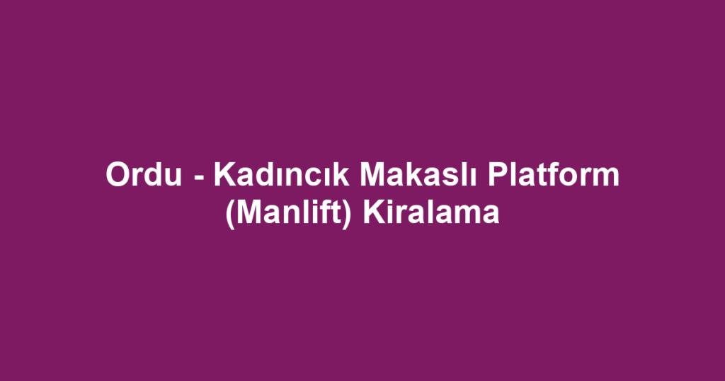 Ordu - Kadıncık Makaslı Platform (Manlift) Kiralama