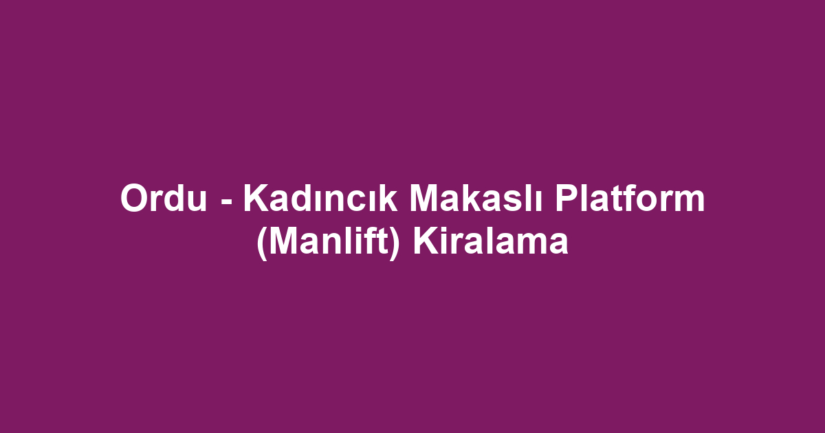 Ordu - Kadıncık Makaslı Platform (Manlift) Kiralama