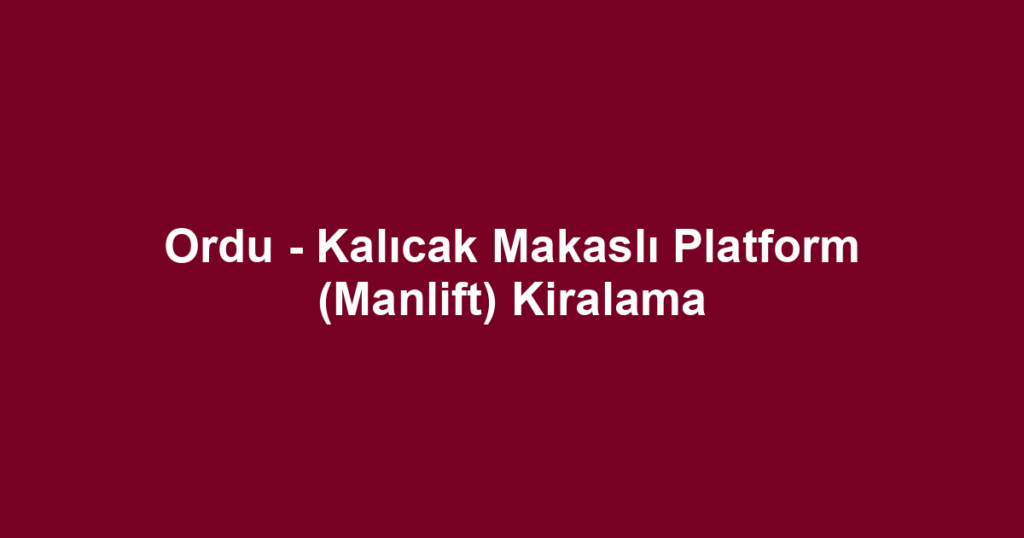 Ordu - Kalıcak Makaslı Platform (Manlift) Kiralama