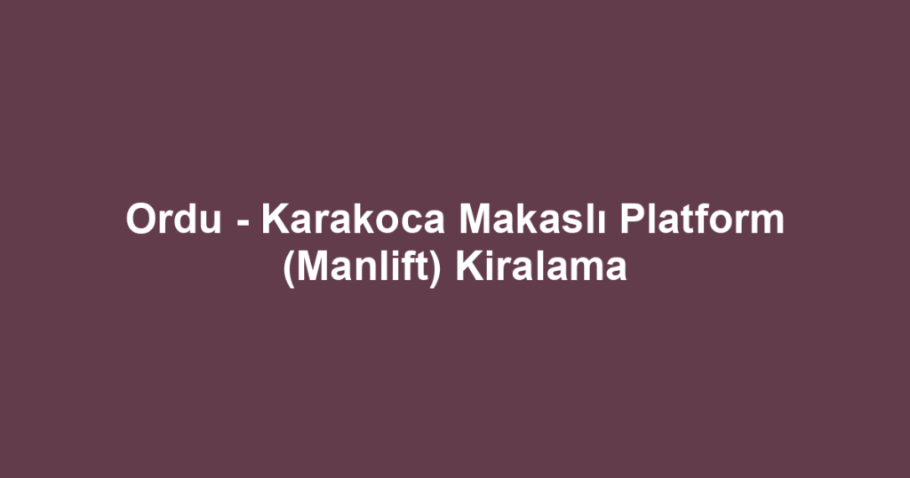 Ordu - Karakoca Makaslı Platform (Manlift) Kiralama