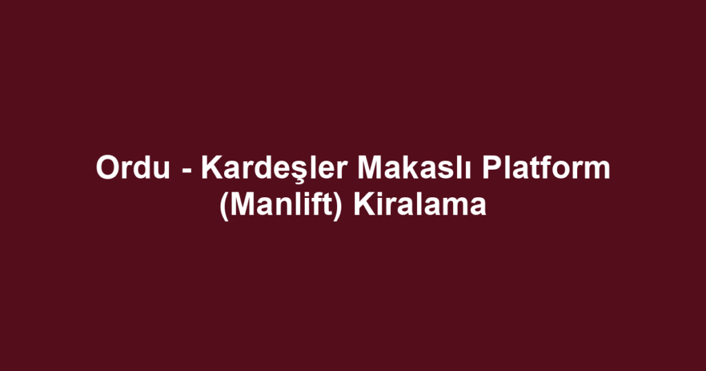 Ordu - Kardeşler Makaslı Platform (Manlift) Kiralama