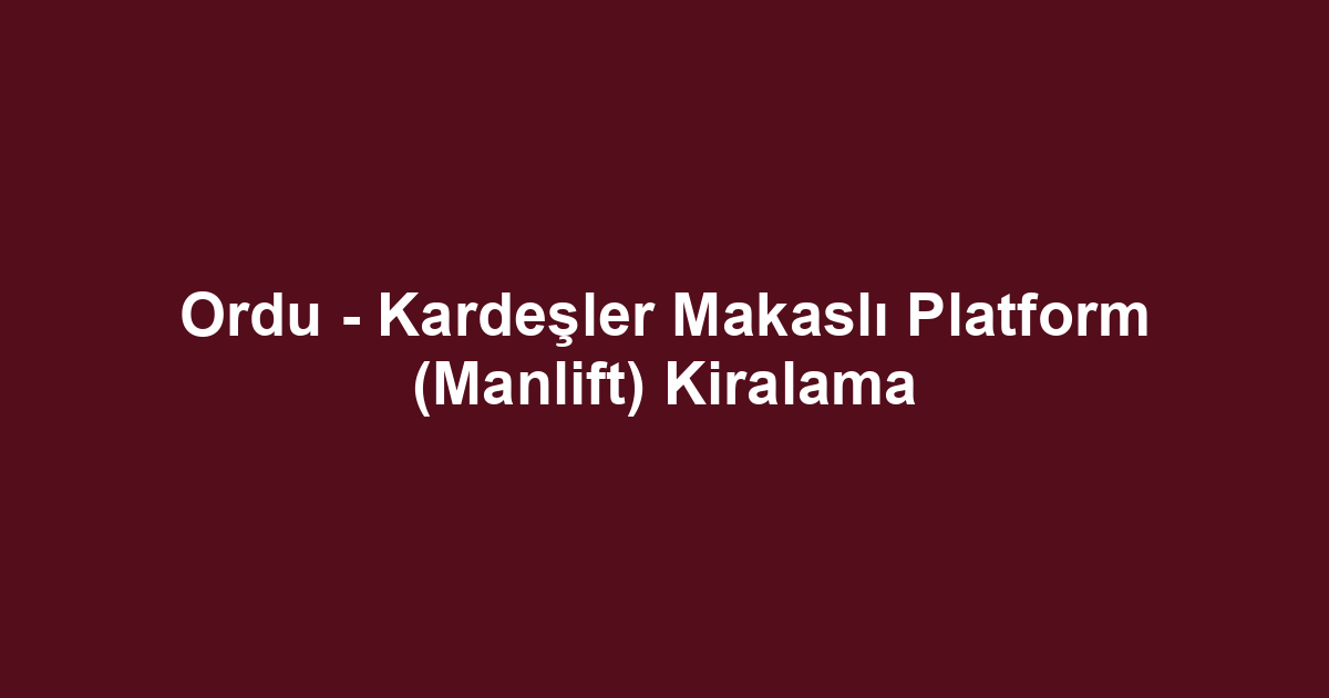 Ordu - Kardeşler Makaslı Platform (Manlift) Kiralama