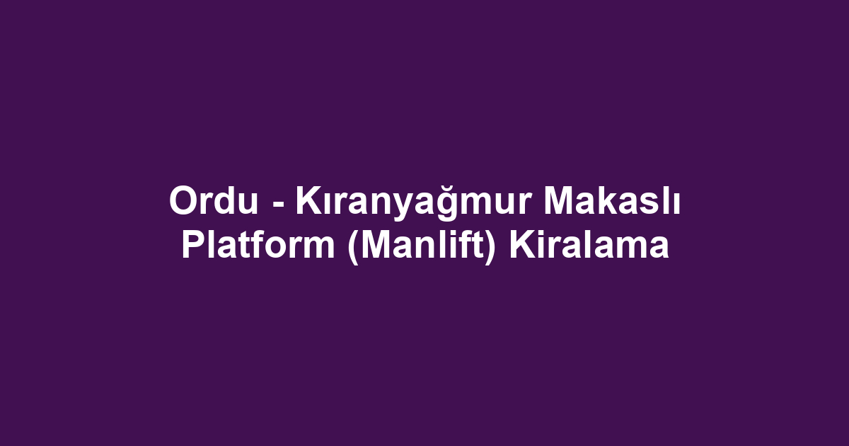 Ordu - Kıranyağmur Makaslı Platform (Manlift) Kiralama
