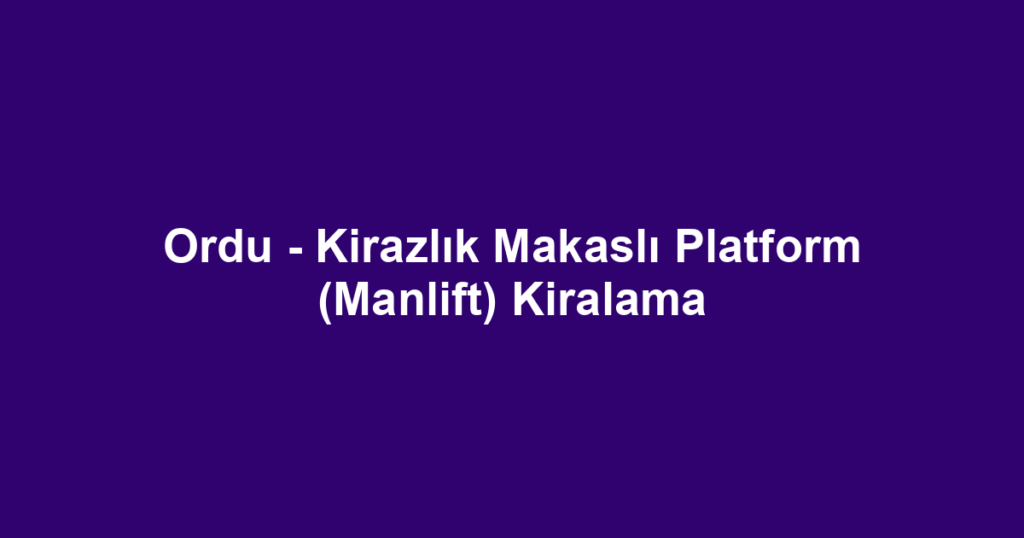 Ordu - Kirazlık Makaslı Platform (Manlift) Kiralama