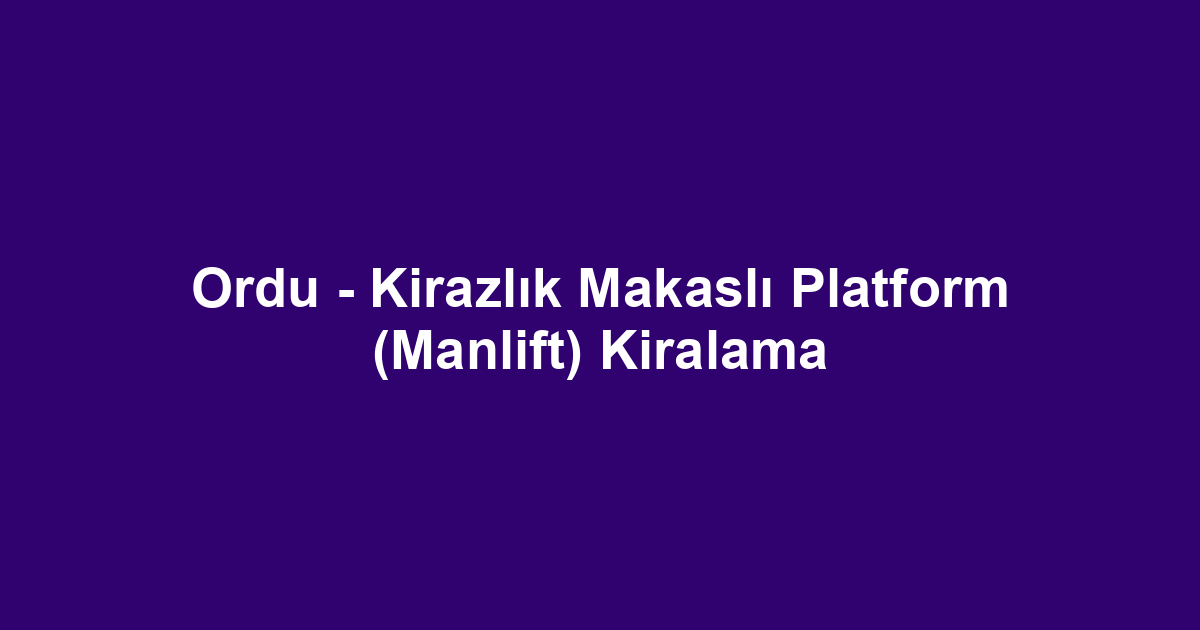 Ordu - Kirazlık Makaslı Platform (Manlift) Kiralama