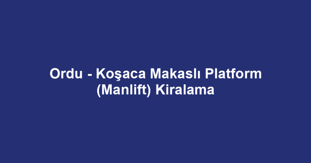 Ordu - Koşaca Makaslı Platform (Manlift) Kiralama