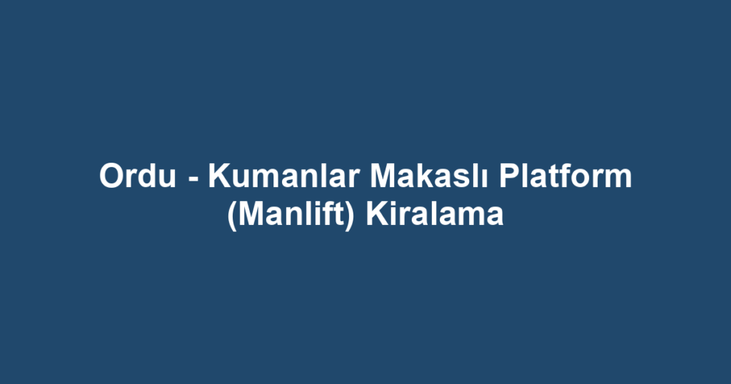 Ordu - Kumanlar Makaslı Platform (Manlift) Kiralama
