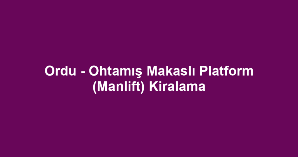 Ordu - Ohtamış Makaslı Platform (Manlift) Kiralama