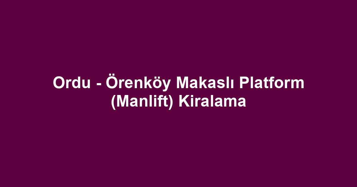 Ordu - Örenköy Makaslı Platform (Manlift) Kiralama