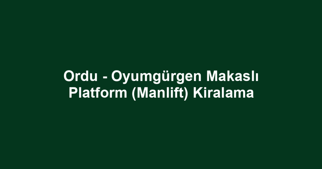 Ordu - Oyumgürgen Makaslı Platform (Manlift) Kiralama