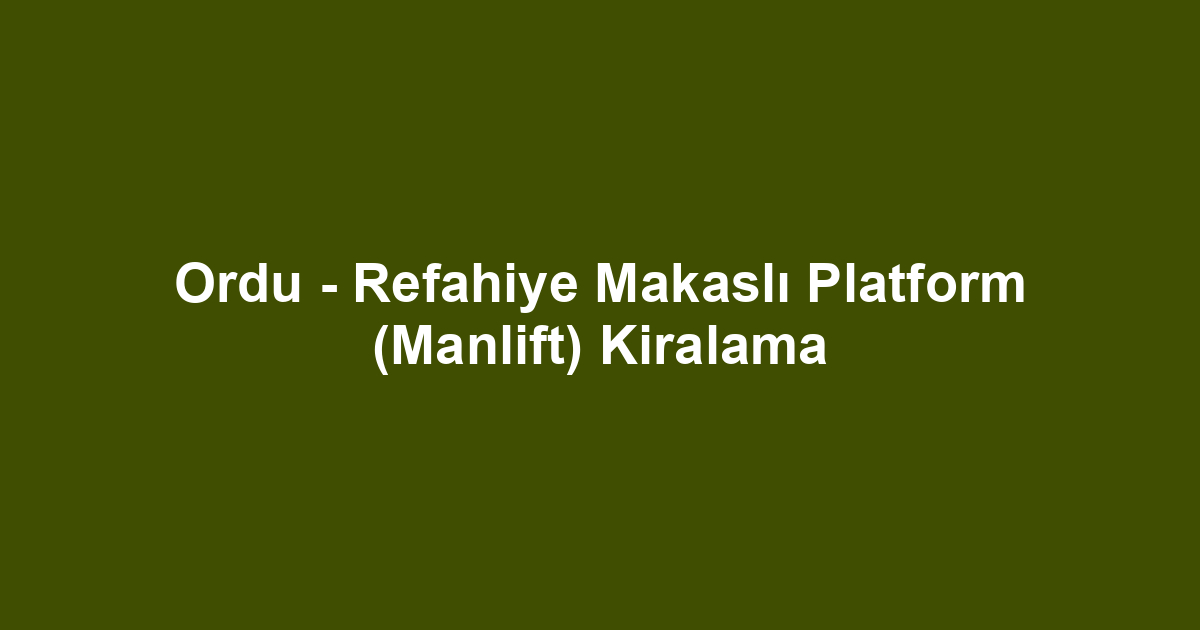 Ordu - Refahiye Makaslı Platform (Manlift) Kiralama