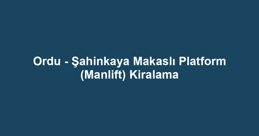 Ordu - Şahinkaya Makaslı Platform (Manlift) Kiralama