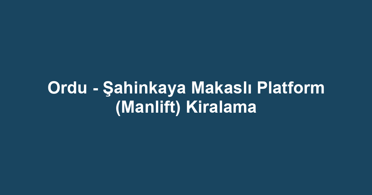 Ordu - Şahinkaya Makaslı Platform (Manlift) Kiralama
