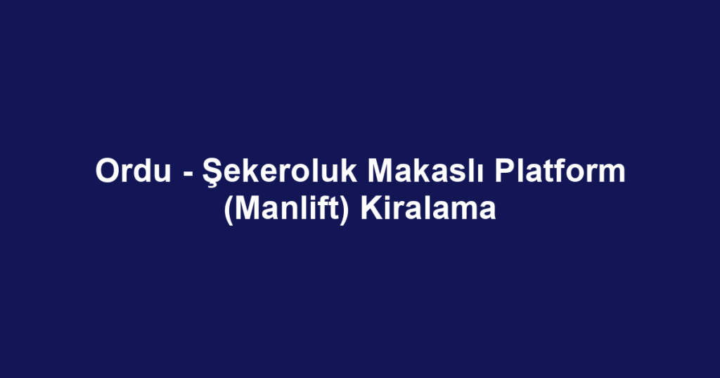 Ordu - Şekeroluk Makaslı Platform (Manlift) Kiralama