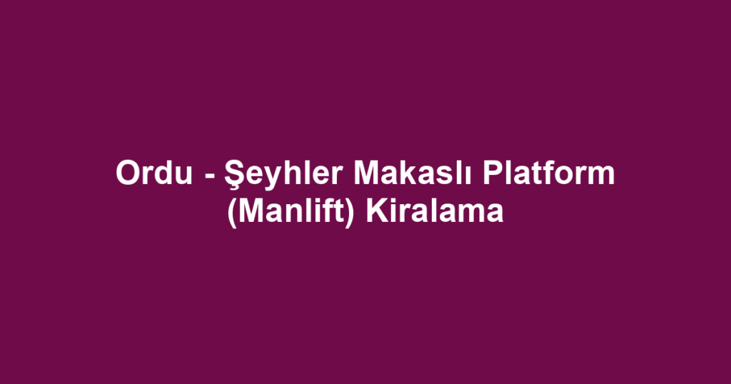 Ordu - Şeyhler Makaslı Platform (Manlift) Kiralama