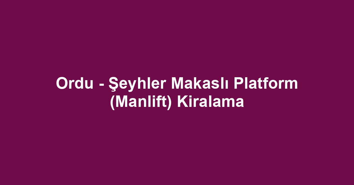 Ordu - Şeyhler Makaslı Platform (Manlift) Kiralama