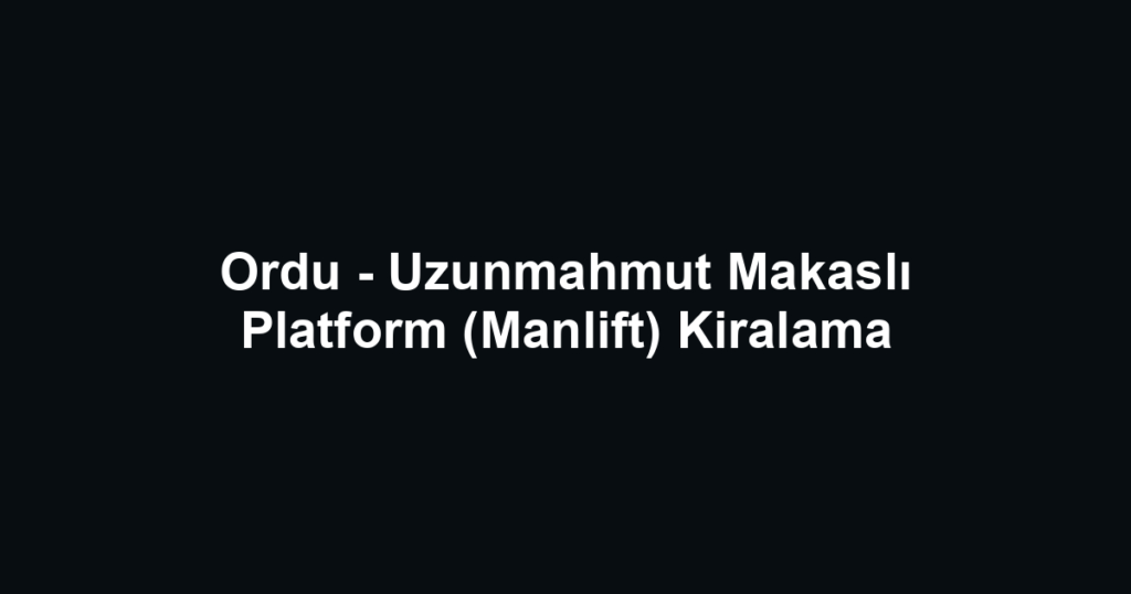 Ordu - Uzunmahmut Makaslı Platform (Manlift) Kiralama