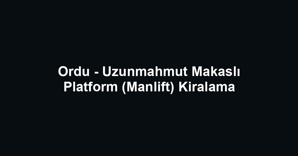 Ordu - Uzunmahmut Makaslı Platform (Manlift) Kiralama